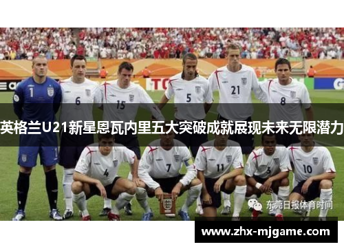 英格兰U21新星恩瓦内里五大突破成就展现未来无限潜力 英格兰U21新星恩瓦内里五大突破成就展现未来无限潜力