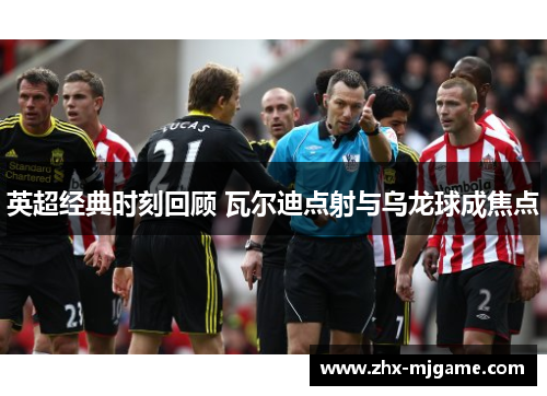 英超经典时刻回顾 瓦尔迪点射与乌龙球成焦点 英超经典时刻回顾 瓦尔迪点射与乌龙球成焦点