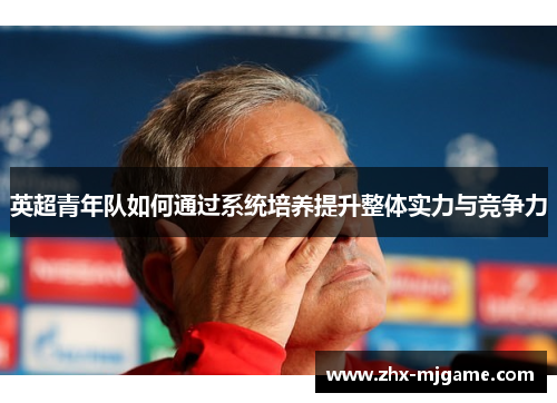 英超青年队如何通过系统培养提升整体实力与竞争力 英超青年队如何通过系统培养提升整体实力与竞争力
