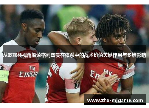 从欧联杯视角解读格列兹曼在体系中的战术价值关键作用与多维影响