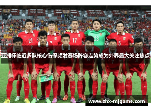 亚洲杯临近多队核心伤停频发赛场阵容走势成为外界最大关注焦点