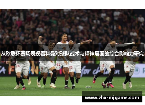 从欧联杯赛场表现看科曼对球队战术与精神层面的综合影响力研究 从欧联杯赛场表现看科曼对球队战术与精神层面的综合影响力研究