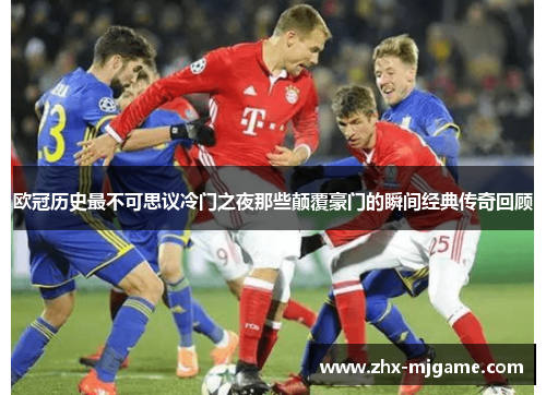 欧冠历史最不可思议冷门之夜那些颠覆豪门的瞬间经典传奇回顾 欧冠历史最不可思议冷门之夜那些颠覆豪门的瞬间经典传奇回顾