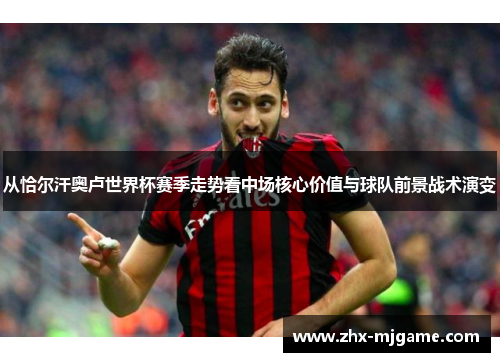 从恰尔汗奥卢世界杯赛季走势看中场核心价值与球队前景战术演变 从恰尔汗奥卢世界杯赛季走势看中场核心价值与球队前景战术演变