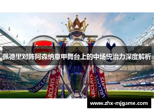 佩德里对阵阿森纳意甲舞台上的中场统治力深度解析 佩德里对阵阿森纳意甲舞台上的中场统治力深度解析