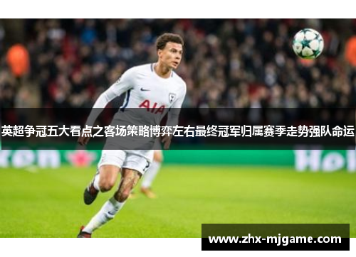 英超争冠五大看点之客场策略博弈左右最终冠军归属赛季走势强队命运 英超争冠五大看点之客场策略博弈左右最终冠军归属赛季走势强队命运
