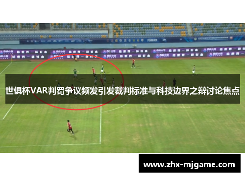 世俱杯VAR判罚争议频发引发裁判标准与科技边界之辩讨论焦点 世俱杯VAR判罚争议频发引发裁判标准与科技边界之辩讨论焦点