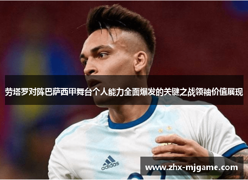 劳塔罗对阵巴萨西甲舞台个人能力全面爆发的关键之战领袖价值展现