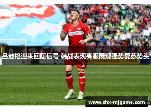 吕迪格迎来回暖信号 韩战表现亮眼展现强势复苏势头