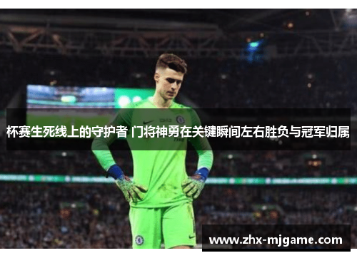 杯赛生死线上的守护者 门将神勇在关键瞬间左右胜负与冠军归属