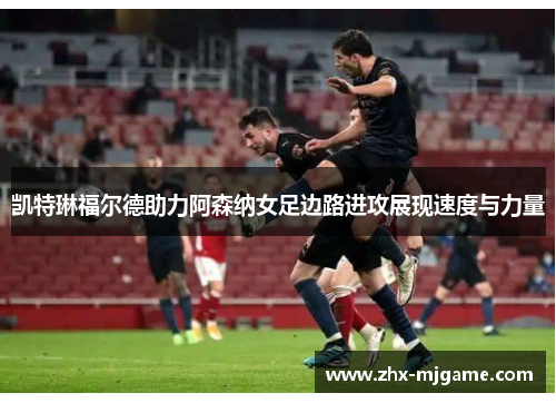 凯特琳福尔德助力阿森纳女足边路进攻展现速度与力量