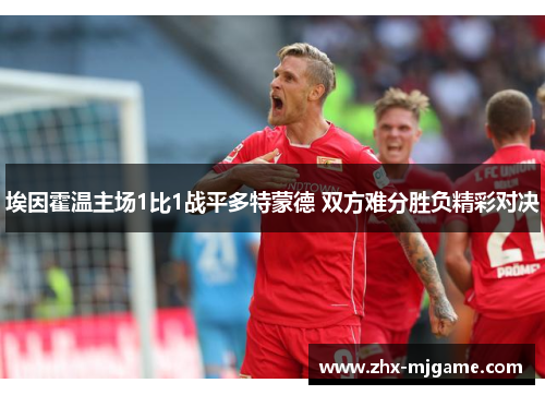 埃因霍温主场1比1战平多特蒙德 双方难分胜负精彩对决 埃因霍温主场1比1战平多特蒙德 双方难分胜负精彩对决