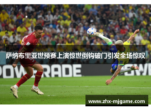 萨纳布里亚世预赛上演惊世倒钩破门引发全场惊叹 萨纳布里亚世预赛上演惊世倒钩破门引发全场惊叹