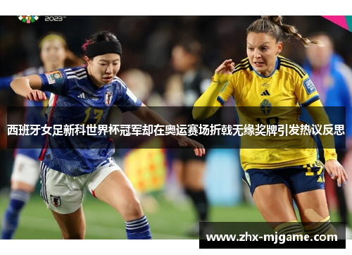 西班牙女足新科世界杯冠军却在奥运赛场折戟无缘奖牌引发热议反思 西班牙女足新科世界杯冠军却在奥运赛场折戟无缘奖牌引发热议反思