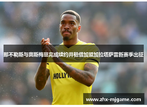 那不勒斯与奥斯梅恩完成续约并租借加盟加拉塔萨雷新赛季出征