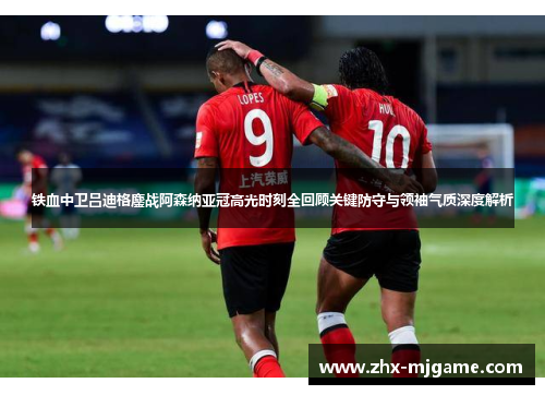 铁血中卫吕迪格鏖战阿森纳亚冠高光时刻全回顾关键防守与领袖气质深度解析 铁血中卫吕迪格鏖战阿森纳亚冠高光时刻全回顾关键防守与领袖气质深度解析