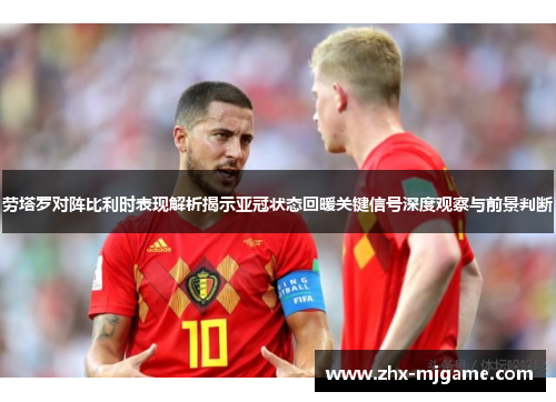 劳塔罗对阵比利时表现解析揭示亚冠状态回暖关键信号深度观察与前景判断 劳塔罗对阵比利时表现解析揭示亚冠状态回暖关键信号深度观察与前景判断